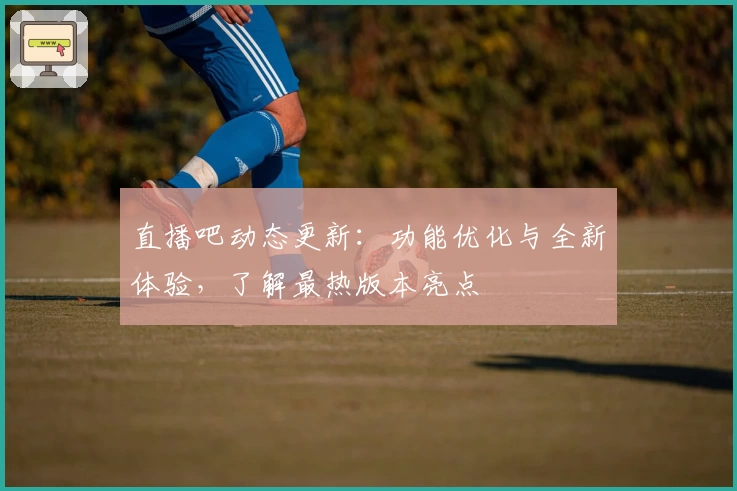 直播吧动态更新:功能优化与全新体验,了解最热版本亮点