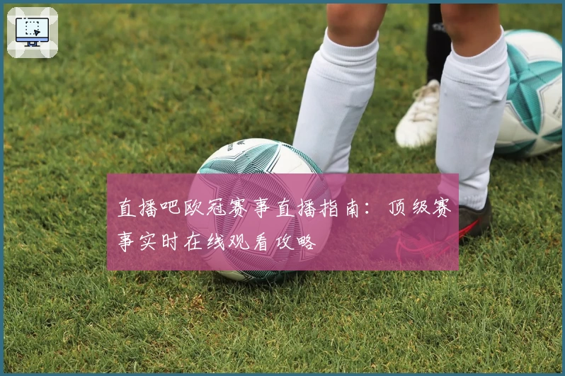 直播吧欧冠赛事直播指南：顶级赛事实时在线观看攻略