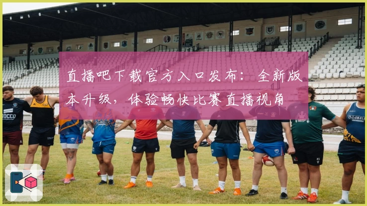 直播吧下载官方入口发布：全新版本升级，体验畅快比赛直播视角