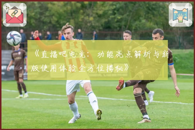 《直播吧电竞:功能亮点解析与新版使用体验全方位揭秘》