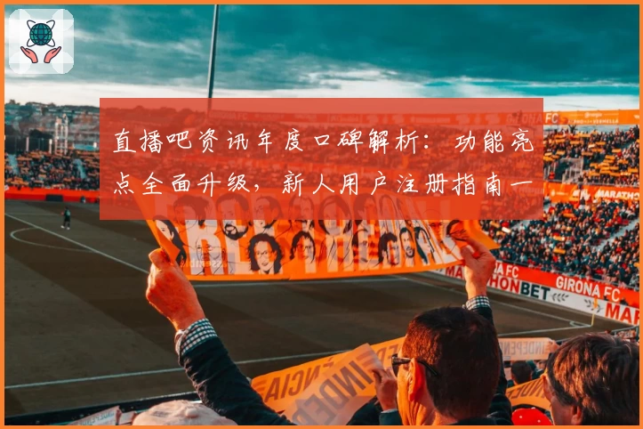 直播吧资讯年度口碑解析:功能亮点全面升级,新人用户注册指南一篇掌握
