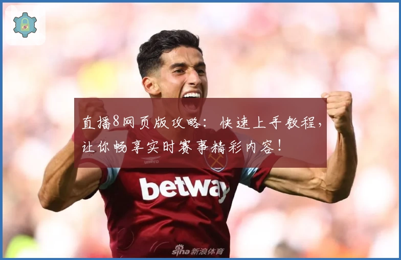 直播8网页版攻略：快速上手教程，让你畅享实时赛事精彩内容！