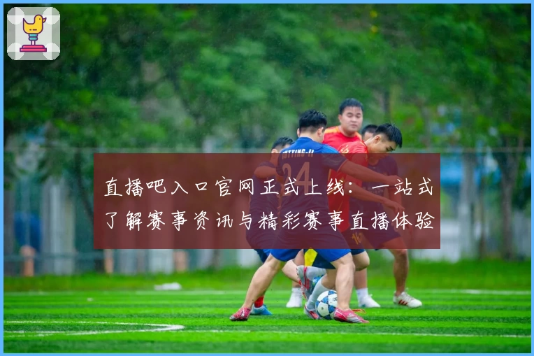 直播吧入口官网正式上线：一站式了解赛事资讯与精彩赛事直播体验