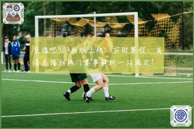 直播吧NBA新版上线：实时赛程、高清直播和热门赛事解析一站搞定！