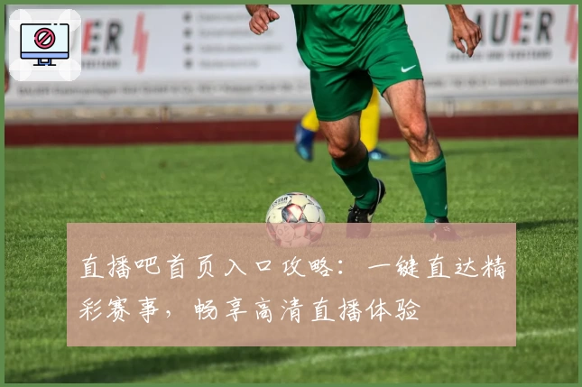 直播吧首页入口攻略：一键直达精彩赛事，畅享高清直播体验
