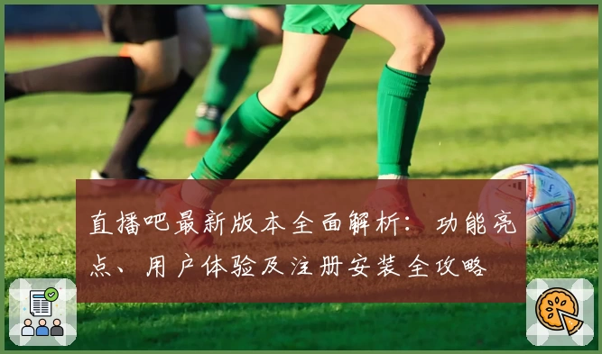 直播吧最新版本全面解析：功能亮点、用户体验及注册安装全攻略