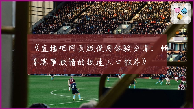 《直播吧网页版使用体验分享：畅享赛事激情的极速入口推荐》