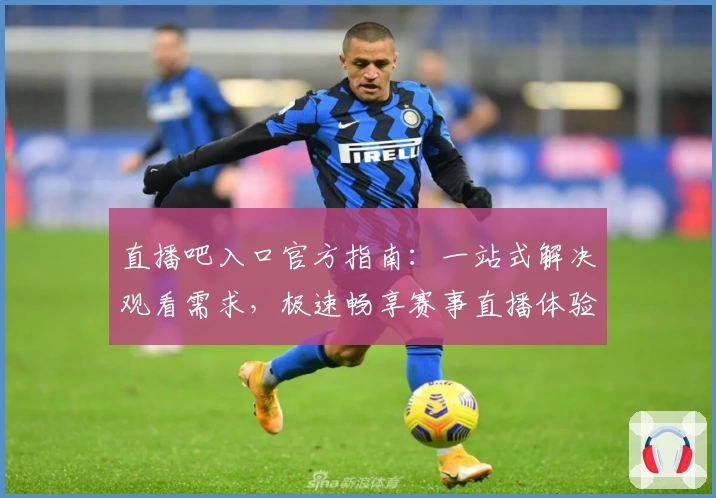 直播吧入口官方指南:一站式解决观看需求,极速畅享赛事直播体验