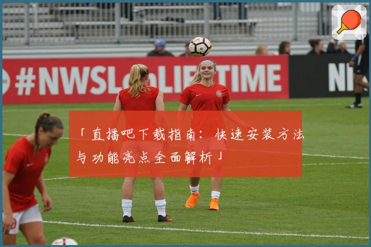 「直播吧下载指南：快速安装方法与功能亮点全面解析」