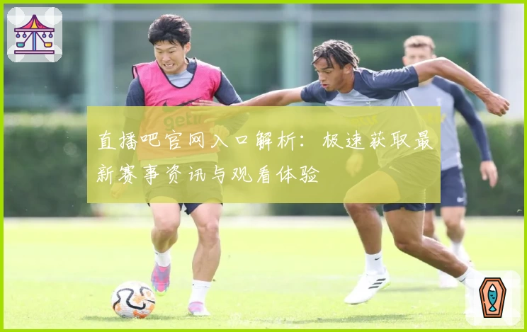 直播吧官网入口解析：极速获取最新赛事资讯与观看体验