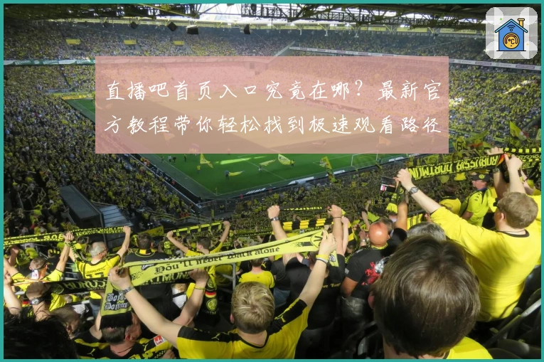 直播吧首页入口究竟在哪？最新官方教程带你轻松找到极速观看路径！
