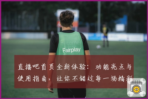 直播吧首页全新体验：功能亮点与使用指南，让你不错过每一场精彩赛事
