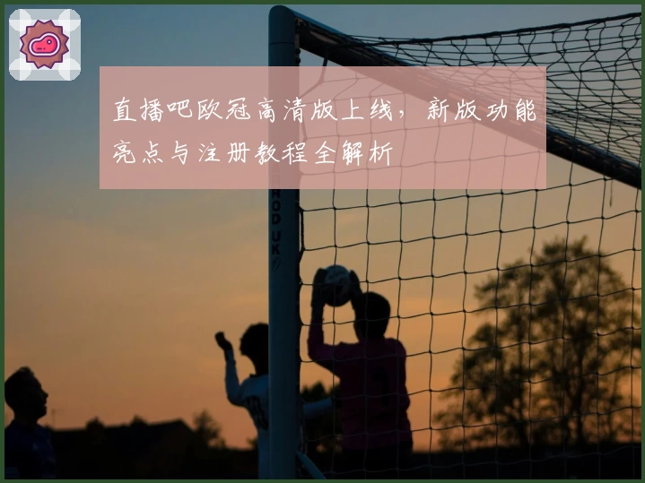 直播吧欧冠高清版上线，新版功能亮点与注册教程全解析