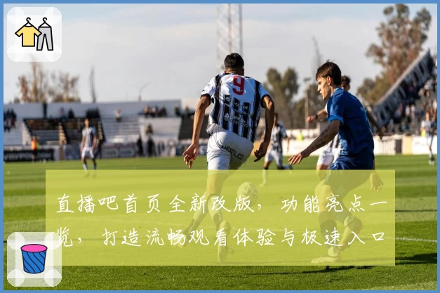 直播吧首页全新改版，功能亮点一览，打造流畅观看体验与极速入口指南