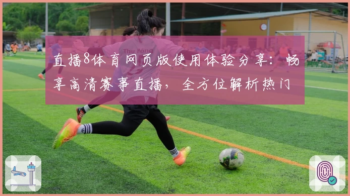 直播8体育网页版使用体验分享：畅享高清赛事直播，全方位解析热门功能亮点