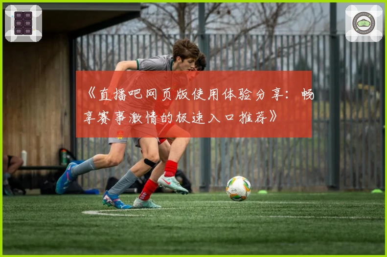 《直播吧网页版使用体验分享：畅享赛事激情的极速入口推荐》
