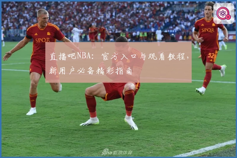 直播吧NBA:官方入口与观看教程,新用户必备精彩指南