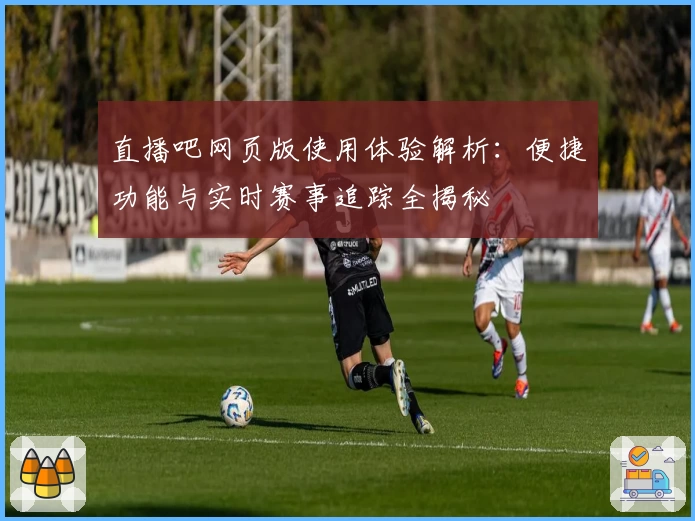 直播吧网页版使用体验解析：便捷功能与实时赛事追踪全揭秘