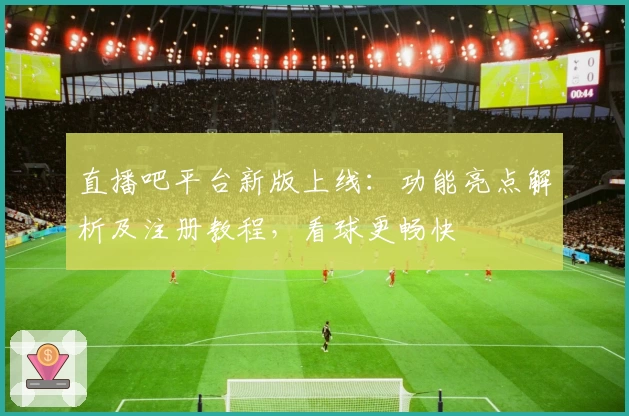 直播吧平台新版上线：功能亮点解析及注册教程，看球更畅快