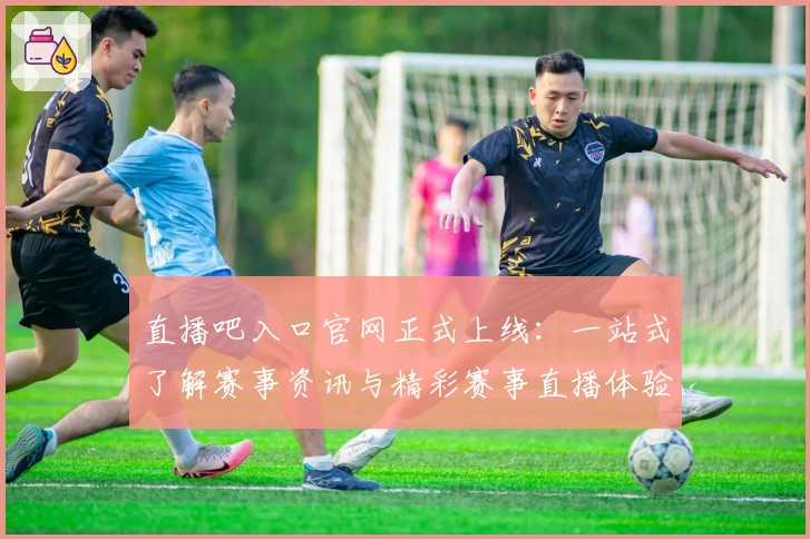 直播吧入口官网正式上线：一站式了解赛事资讯与精彩赛事直播体验
