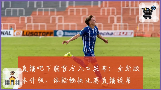 直播吧下载官方入口发布：全新版本升级，体验畅快比赛直播视角