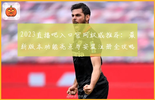2023直播吧入口官网权威推荐：最新版本功能亮点与安装注册全攻略