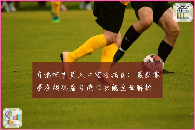 直播吧首页入口官方指南：最新赛事在线观看与热门功能全面解析