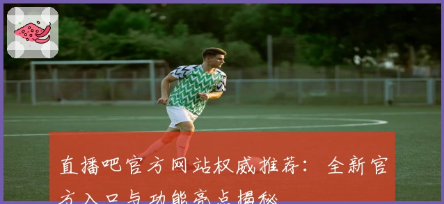 直播吧官方网站权威推荐：全新官方入口与功能亮点揭秘