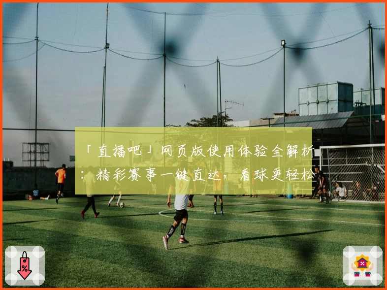 「直播吧」网页版使用体验全解析：精彩赛事一键直达，看球更轻松！