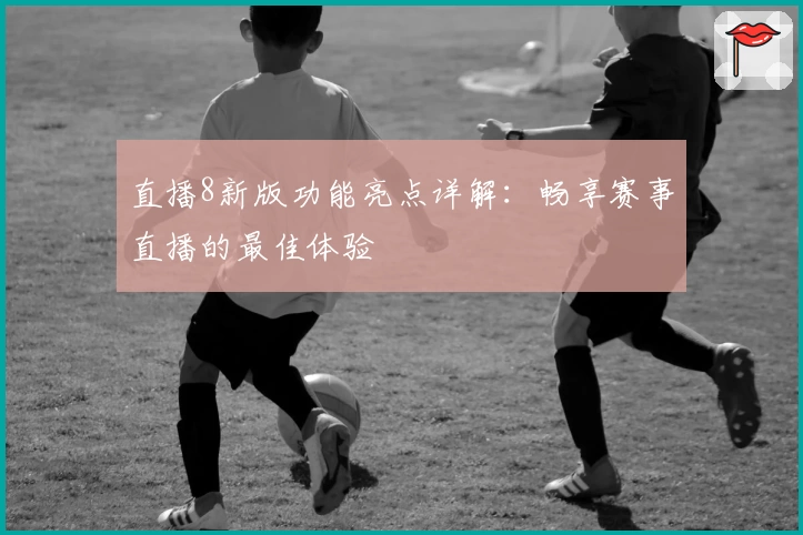 直播8新版功能亮点详解：畅享赛事直播的最佳体验