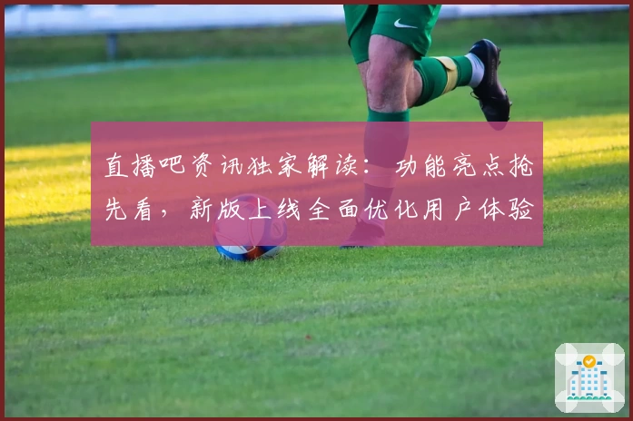直播吧资讯独家解读：功能亮点抢先看，新版上线全面优化用户体验