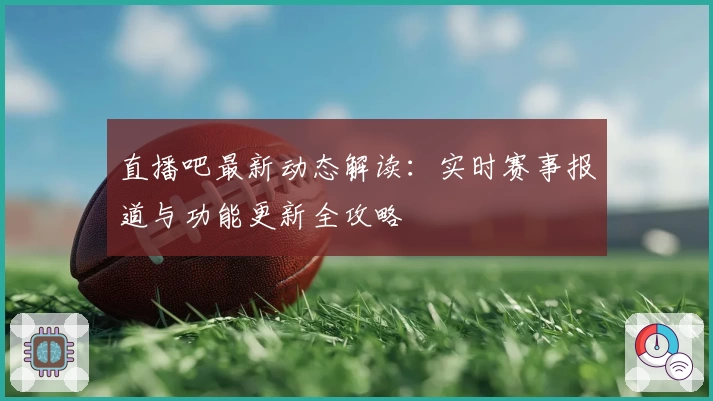 直播吧最新动态解读:实时赛事报道与功能更新全攻略