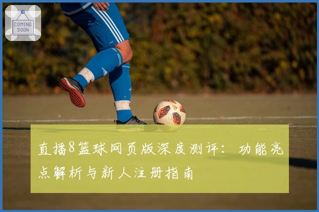 直播8篮球网页版深度测评：功能亮点解析与新人注册指南