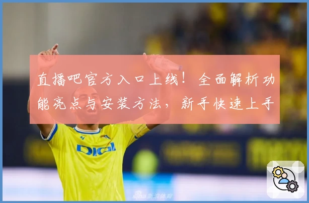 直播吧官方入口上线！全面解析功能亮点与安装方法，新手快速上手指南