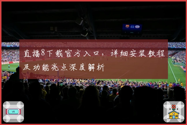 直播8下载官方入口，详细安装教程及功能亮点深度解析