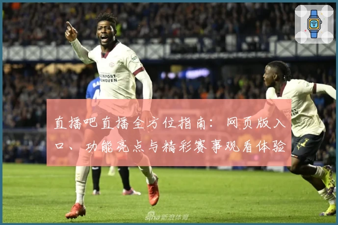 直播吧直播全方位指南：网页版入口、功能亮点与精彩赛事观看体验解析