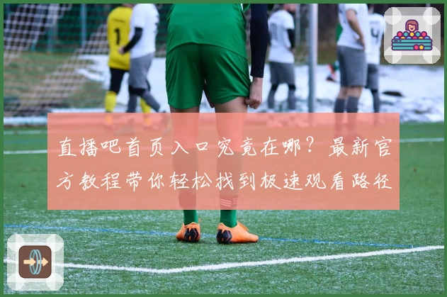 直播吧首页入口究竟在哪？最新官方教程带你轻松找到极速观看路径！