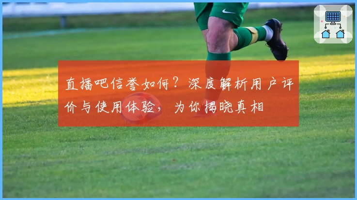 直播吧信誉如何？深度解析用户评价与使用体验，为你揭晓真相