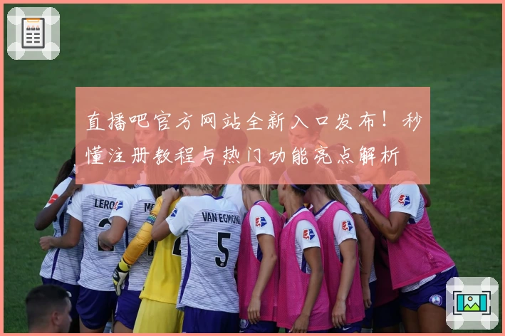 直播吧官方网站全新入口发布！秒懂注册教程与热门功能亮点解析