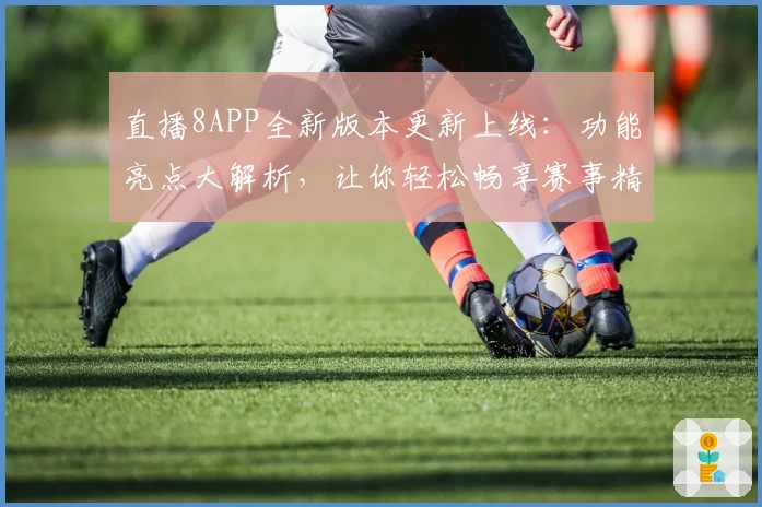 直播8APP全新版本更新上线：功能亮点大解析，让你轻松畅享赛事精彩瞬间