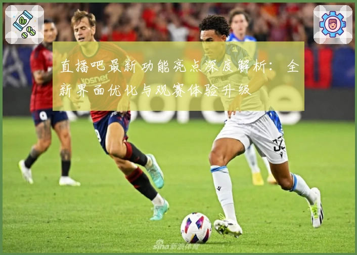 直播吧最新功能亮点深度解析：全新界面优化与观赛体验升级