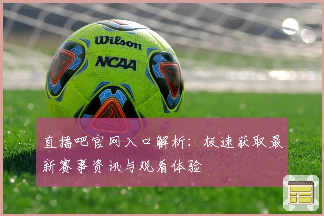 直播吧官网入口解析：极速获取最新赛事资讯与观看体验