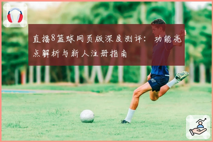 直播8篮球网页版深度测评：功能亮点解析与新人注册指南
