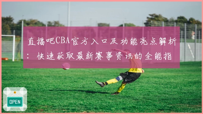 直播吧CBA官方入口及功能亮点解析：快速获取最新赛事资讯的全能指南