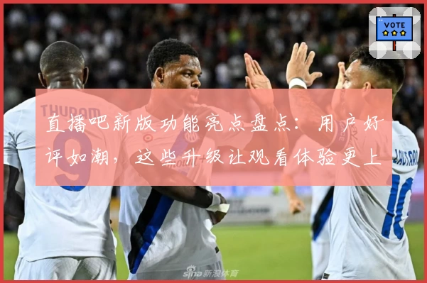 直播吧新版功能亮点盘点:用户好评如潮,这些升级让观看体验更上一层楼