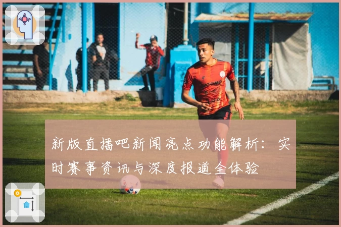 新版直播吧新闻亮点功能解析：实时赛事资讯与深度报道全体验