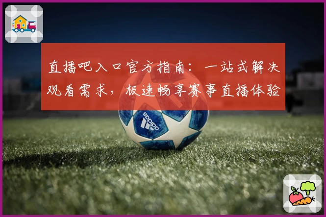 直播吧入口官方指南：一站式解决观看需求，极速畅享赛事直播体验
