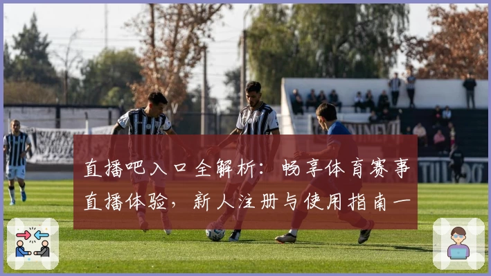 直播吧入口全解析：畅享体育赛事直播体验，新人注册与使用指南一览