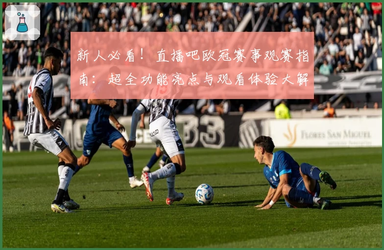 新人必看！直播吧欧冠赛事观赛指南：超全功能亮点与观看体验大解析