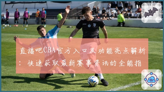 直播吧CBA官方入口及功能亮点解析：快速获取最新赛事资讯的全能指南